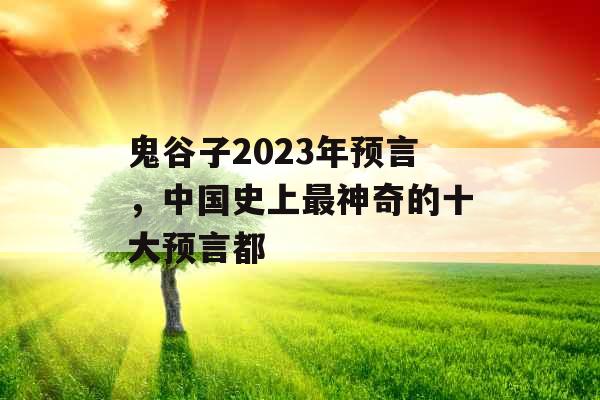 鬼谷子2023年预言，中国史上最神奇的十大预言都