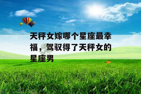 天秤女嫁哪个星座最幸福，驾驭得了天秤女的星座男