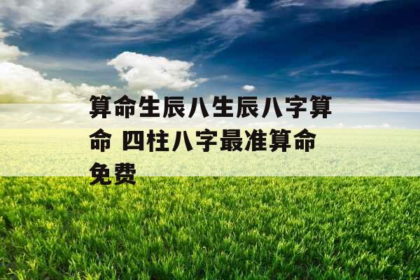 算命生辰八生辰八字算命 四柱八字最准算命免费