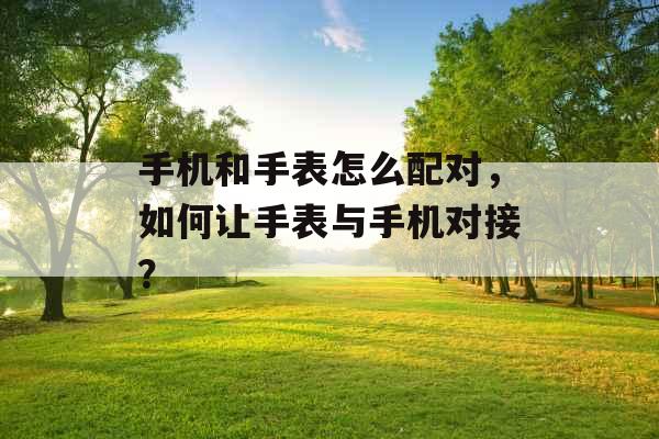 手机和手表怎么配对，如何让手表与手机对接？