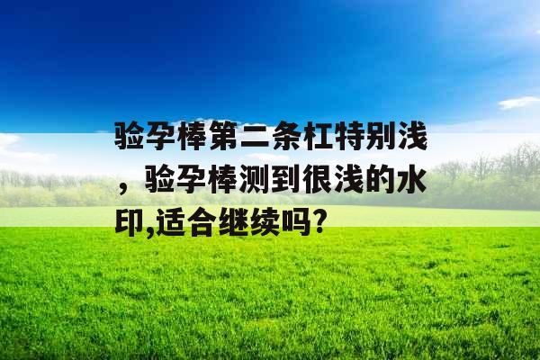 验孕棒第二条杠特别浅，验孕棒测到很浅的水印,适合继续吗?