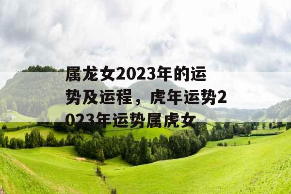 属龙女2023年的运势及运程，虎年运势2023年运势属虎女