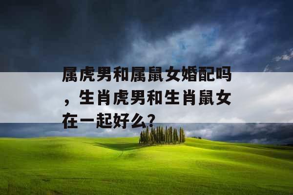 属虎男和属鼠女婚配吗,生肖虎男和生肖鼠女在一起好么? 属虎男和属鼠女婚配吗,生肖虎男和生肖鼠女在一起好么?