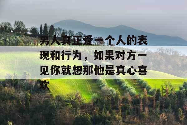 男人真正爱一个人的表现和行为，如果对方一见你就想那他是真心喜欢