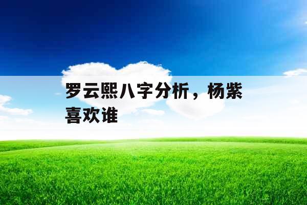罗云熙八字分析，杨紫喜欢谁