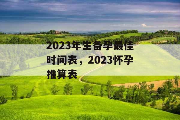 2023年生备孕最佳时间表，2023怀孕推算表