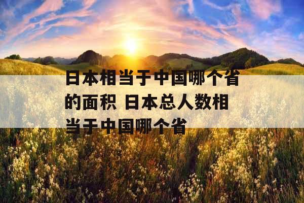 日本相当于中国哪个省的面积 日本总人数相当于中国哪个省 日本相当于中国哪个省的面积 日本总人数相当于中国哪个省