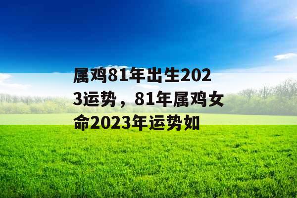 属鸡81年出生2023运势，81年属鸡女命2023年运势如