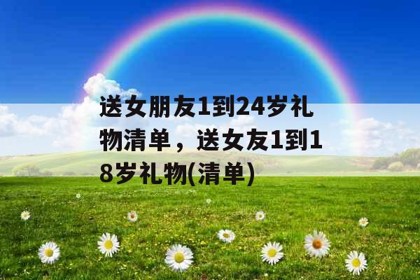 送女朋友1到24岁礼物清单，送女友1到18岁礼物(清单)