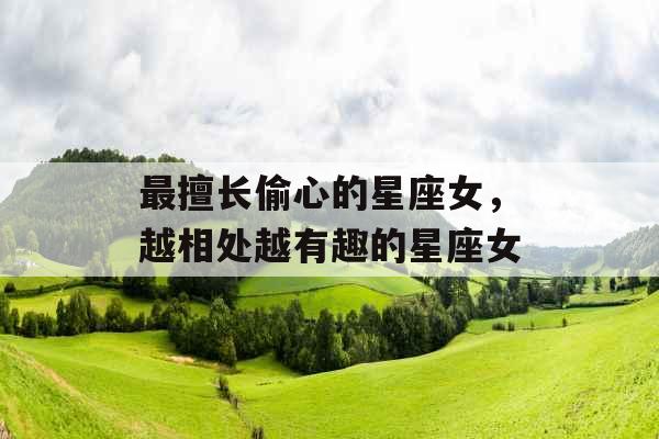 最擅长偷心的星座女,越相处越有趣的星座女 最擅长偷心的星座女,越相处越有趣的星座女