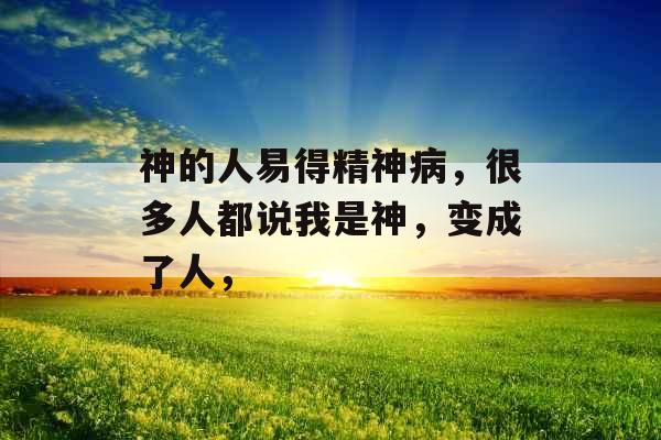 神的人易得精神病，很多人都说我是神，变成了人，
