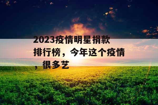 2023疫情明星捐款排行榜,今年这个疫情,很多艺 2023疫情明星捐款排行榜,今年这个疫情,很多艺