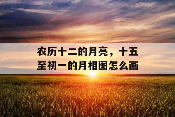 农历十二的月亮,十五至初一的月相图怎么画 农历十二的月亮,十五至初一的月相图怎么画