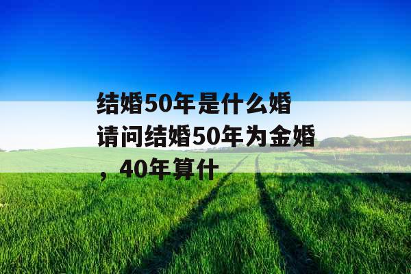 结婚50年是什么婚 请问结婚50年为金婚,40年算什 结婚50年是什么婚 请问结婚50年为金婚,40年算什