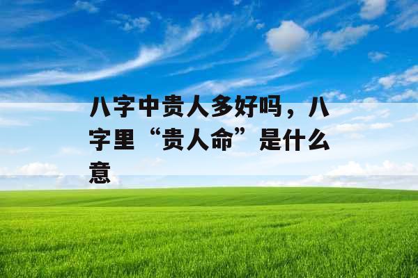 八字中贵人多好吗，八字里“贵人命”是什么意