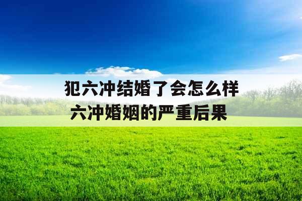 犯六冲结婚了会怎么样 六冲婚姻的严重后果