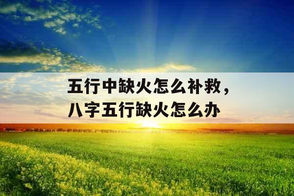 五行中缺火怎么补救，八字五行缺火怎么办