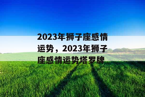 2023年狮子座感情运势，2023年狮子座感情运势塔罗牌
