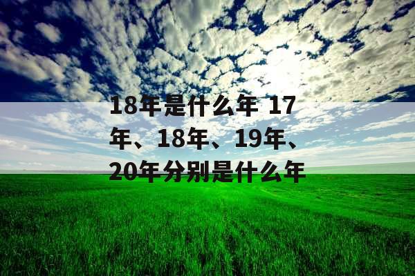 18年是什么年 17年、18年、19年、20年分别是什么年 18年是什么年 17年、18年、19年、20年分别是什么年