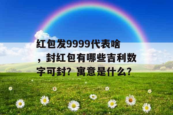 红包发9999代表啥，封红包有哪些吉利数字可封？寓意是什么？