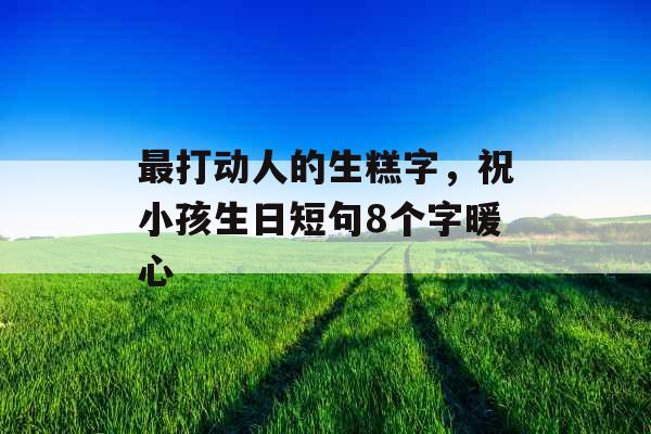 最打动人的生糕字，祝小孩生日短句8个字暖心