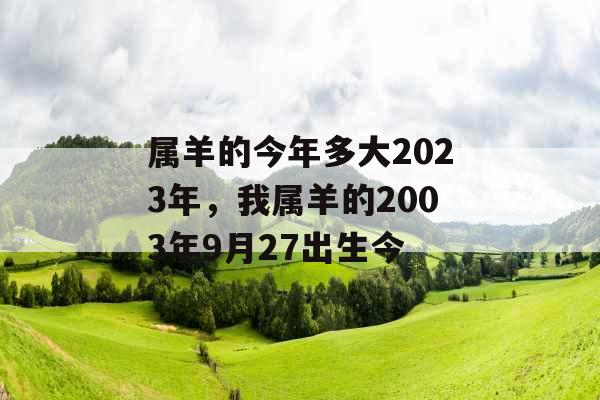 属羊的今年多大2023年，我属羊的2003年9月27出生今