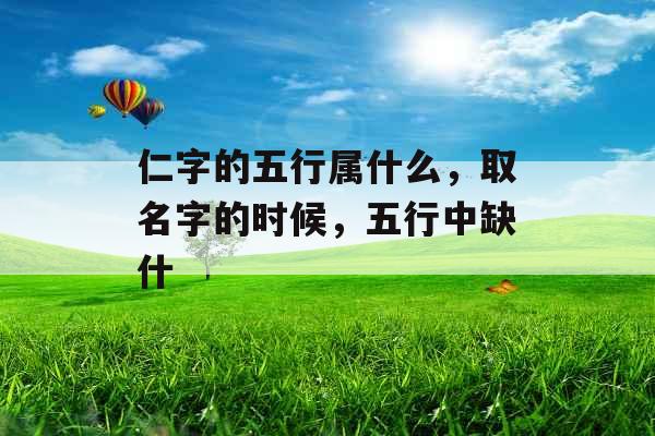仁字的五行属什么,取名字的时候,五行中缺什