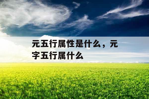 元五行属性是什么,元字五行属什么 元五行属性是什么,元字五行属什么