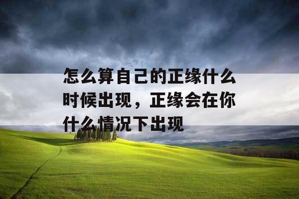 怎么算自己的正缘什么时候出现，正缘会在你什么情况下出现