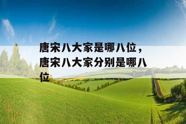 唐宋八大家是哪八位，唐宋八大家分别是哪八位