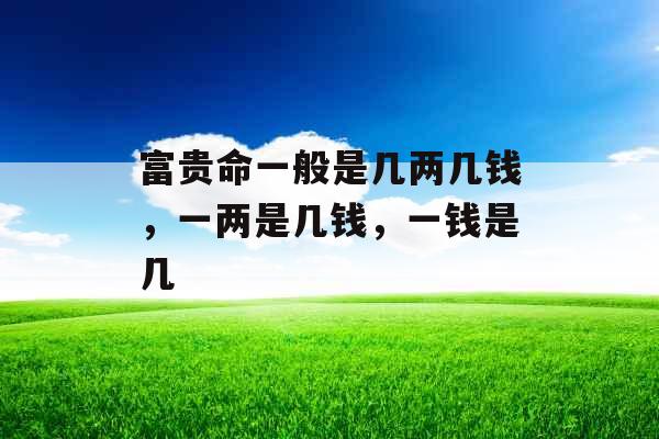 富贵命一般是几两几钱，一两是几钱，一钱是几