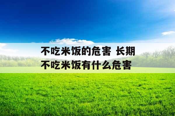 不吃米饭的危害 长期不吃米饭有什么危害