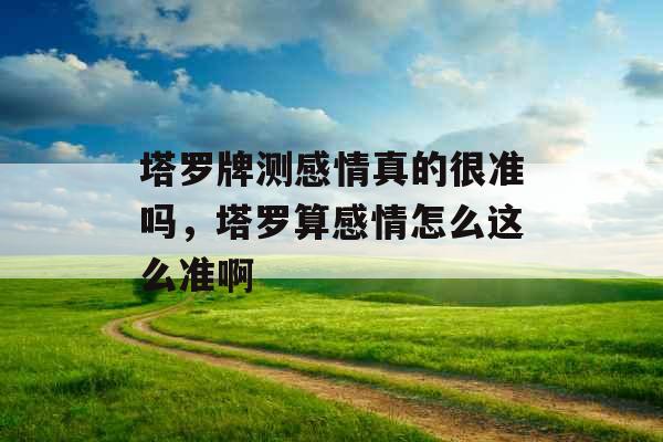 塔罗牌测感情真的很准吗，塔罗算感情怎么这么准啊