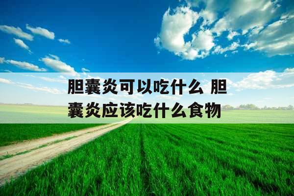 胆囊炎可以吃什么 胆囊炎应该吃什么食物