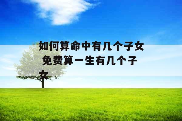 如何算命中有几个子女 免费算一生有几个子女