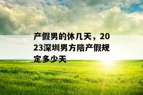 产假男的休几天，2023深圳男方陪产假规定多少天