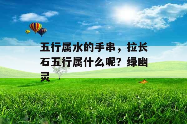 五行属水的手串，拉长石五行属什么呢？绿幽灵