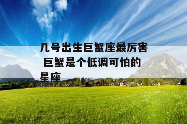 几号出生巨蟹座最厉害 巨蟹是个低调可怕的星座