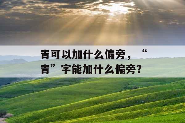 青可以加什么偏旁，“青”字能加什么偏旁？