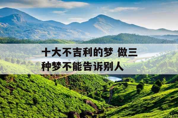 十大不吉利的梦 做三种梦不能告诉别人
