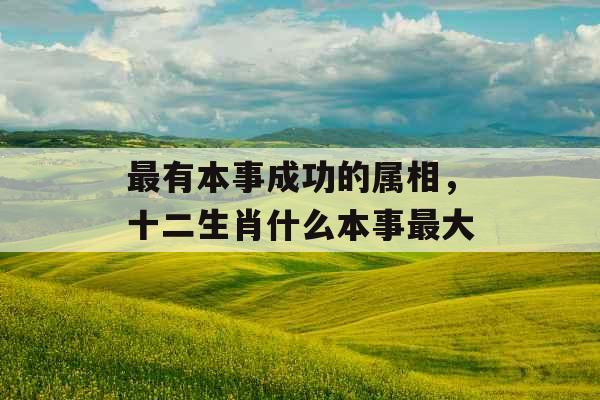最有本事成功的属相,十二生肖什么本事最大