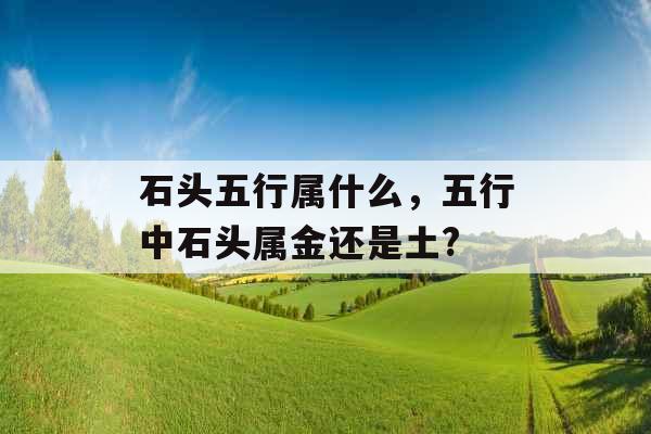 石头五行属什么，五行中石头属金还是土?