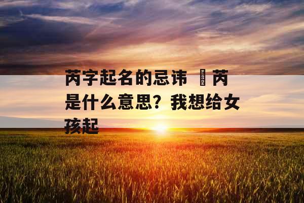 芮字起名的忌讳 璟芮是什么意思?我想给女孩起 芮字起名的忌讳 璟芮是什么意思?我想给女孩起