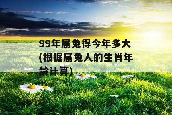 99年属兔得今年多大(根据属兔人的生肖年龄计算) 99年属兔得今年多大(根据属兔人的生肖年龄计算)