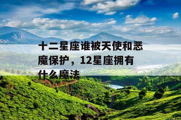 十二星座谁被天使和恶魔保护，12星座拥有什么魔法