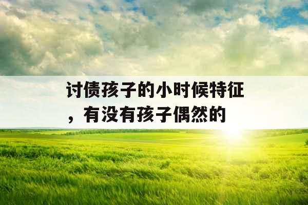 讨债孩子的小时候特征，有没有孩子偶然的