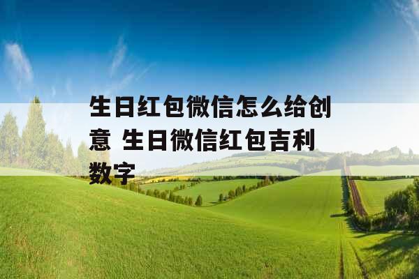 生日红包微信怎么给创意 生日微信红包吉利数字 生日红包微信怎么给创意 生日微信红包吉利数字