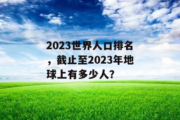 2023世界人口排名,截止至2023年地球上有多少人? 2023世界人口排名,截止至2023年地球上有多少人?