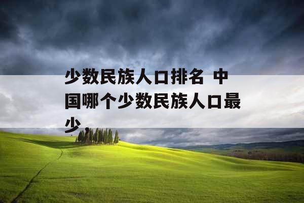 少数民族人口排名 中国哪个少数民族人口最少，