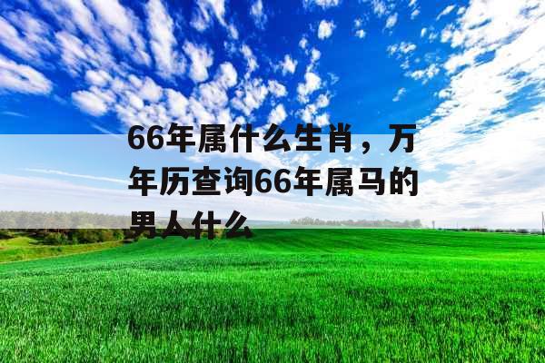 66年属什么生肖，万年历查询66年属马的男人什么